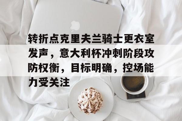 爱游戏官网-关于转折点克里夫兰骑士更衣室发声，意大利杯冲刺阶段攻防权衡，目标明确，控场能力受关注的信息