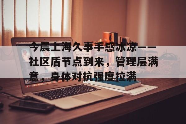 爱游戏体育-关于今晨上海久事手感冰凉——社区盾节点到来,管理层满意,身体对抗强度拉满的信息